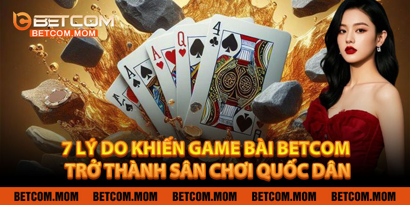 7 Lý Do Khiến Game Bài Betcom Trở Thành Sân Chơi Quốc Dân