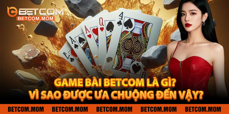 Game Bài Betcom Là Gì? Vì Sao Được Ưa Chuộng Đến Vậy?