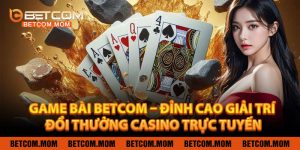Game Bài Betcom – Đỉnh Cao Giải Trí Đổi Thưởng Casino Trực Tuyến