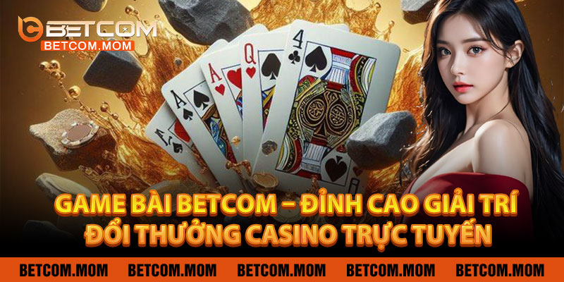 Game Bài Betcom – Đỉnh Cao Giải Trí Đổi Thưởng Casino Trực Tuyến