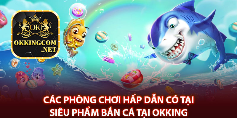 Các phòng chơi hấp dẫn có tại siêu phẩm bắn cá tại Okking