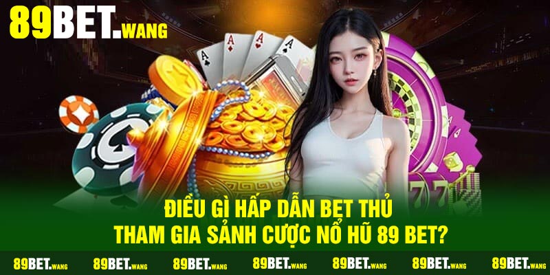 Điều gì hấp dẫn bet thủ tham gia sảnh cược nổ hũ 89 Bet?