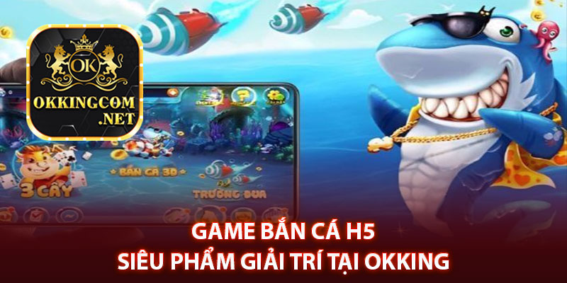 Game bắn cá H5 – Siêu phẩm giải trí tại Okking