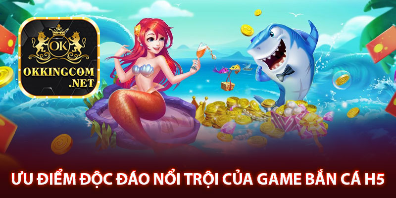 Ưu điểm độc đáo nổi trội của game bắn cá H5